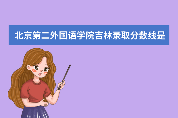 北京第二外国语学院吉林录取分数线是多少 北京第二外国语学院吉林招生人数多少